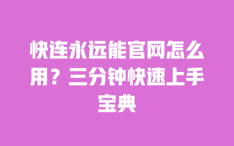 快连永远能官网怎么用?三分钟快速上手宝典 一