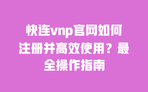 快连vnp官网如何注册并高效使用?最全操作指南 一