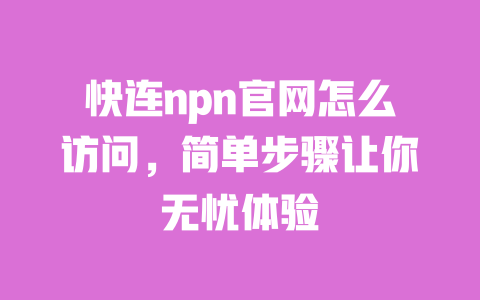 快连npn官网怎么访问，简单步骤让你无忧体验 一