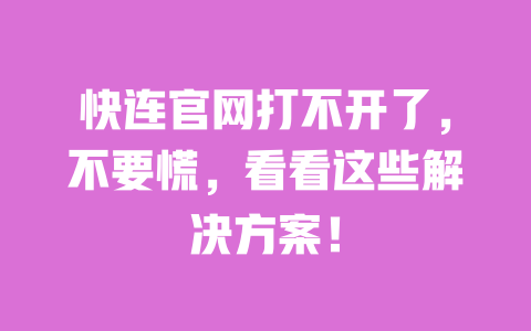 快连官网打不开了，不要慌，看看这些解决方案！ 一