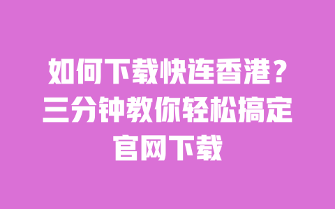 如何下载快连香港?三分钟教你轻松搞定官网下载 一