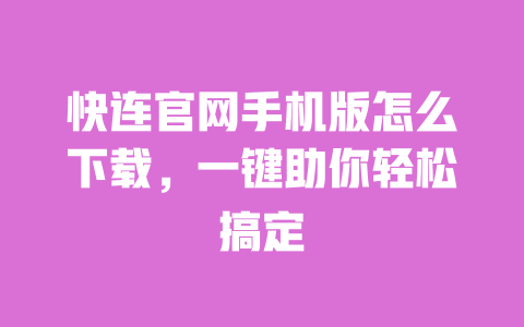 快连官网手机版怎么下载，一键助你轻松搞定 一