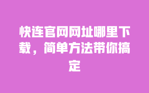 快连官网网址哪里下载,简单方法带你搞定 一