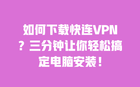如何下载快连VPN？三分钟让你轻松搞定电脑安装！ 一