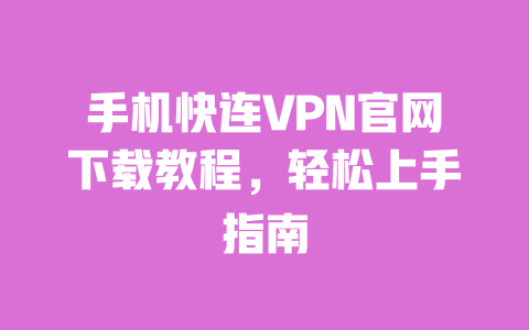 手机快连VPN官网下载教程，轻松上手指南 一