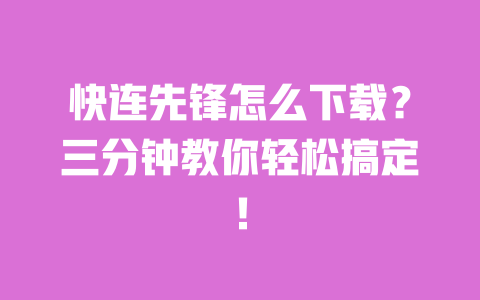 快连先锋怎么下载？三分钟教你轻松搞定！ 一