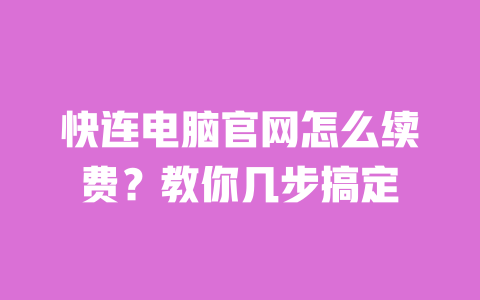 快连电脑官网怎么续费？教你几步搞定 一