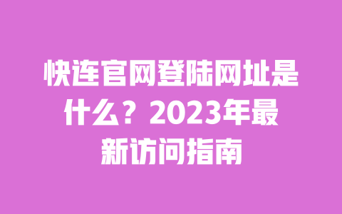 快连官网登陆网址是什么?2023年最新访问指南 一