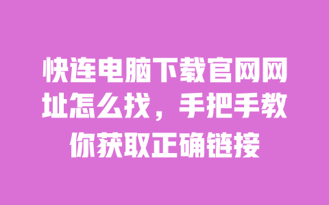 快连电脑下载官网网址怎么找，手把手教你获取正确链接 一