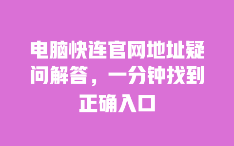 电脑快连官网地址疑问解答，一分钟找到正确入口 一