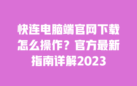 快连电脑端官网下载怎么操作？官方最新指南详解2023 一