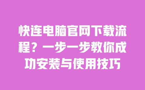 快连电脑官网下载流程？一步一步教你成功安装与使用技巧 一