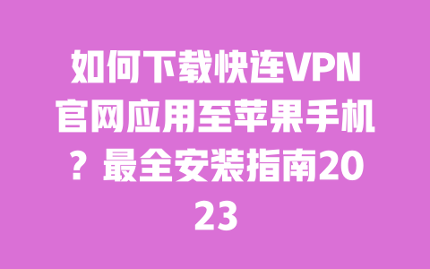 如何下载快连VPN官网应用至苹果手机？最全安装指南2023 一