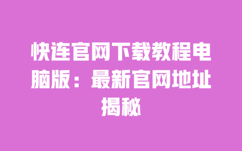 快连官网下载教程电脑版：最新官网地址揭秘 一