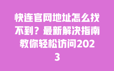 快连官网地址怎么找不到?最新解决指南教你轻松访问2023 一
