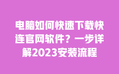 电脑如何快速下载快连官网软件？一步详解2023安装流程 一