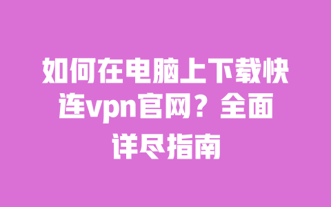如何在电脑上下载快连vpn官网？全面详尽指南 一