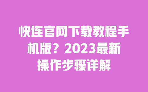 快连官网下载教程手机版？2023最新操作步骤详解 一