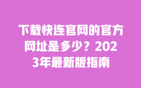 下载快连官网的官方网址是多少？2023年最新版指南 一