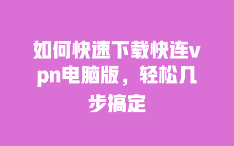 如何快速下载快连vpn电脑版，轻松几步搞定 一