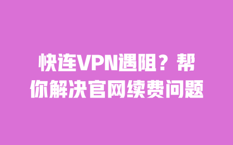 快连VPN遇阻?帮你解决官网续费问题 一