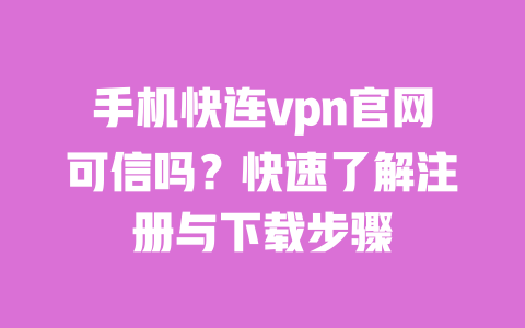 手机快连vpn官网可信吗？快速了解注册与下载步骤 一
