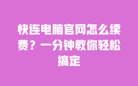 快连电脑官网怎么续费？一分钟教你轻松搞定 一