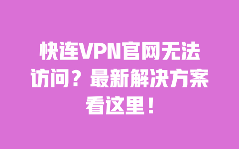快连VPN官网无法访问？最新解决方案看这里！ 一