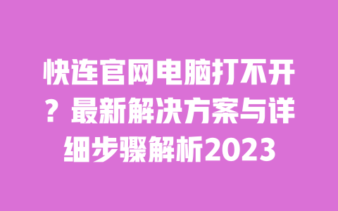 快连官网电脑打不开？最新解决方案与详细步骤解析2023 一