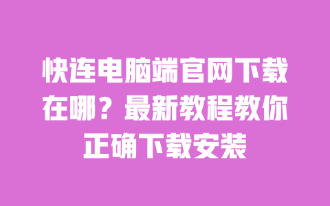 快连电脑端官网下载在哪？最新教程教你正确下载安装 一