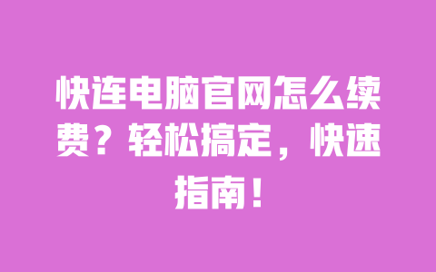 快连电脑官网怎么续费？轻松搞定，快速指南！ 一