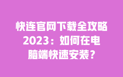 快连官网下载全攻略2023：如何在电脑端快速安装？ 一