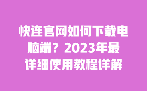 快连官网如何下载电脑端？2023年最详细使用教程详解 一