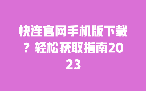 快连官网手机版下载？轻松获取指南2023 一