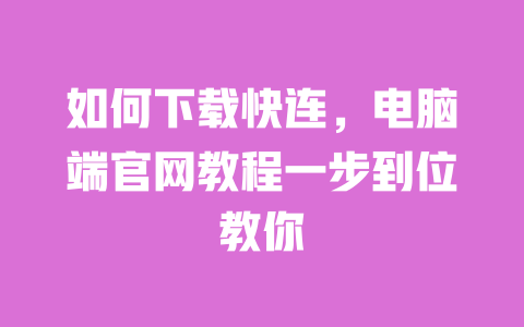 如何下载快连,电脑端官网教程一步到位教你 一