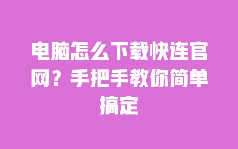 电脑怎么下载快连官网?手把手教你简单搞定 一