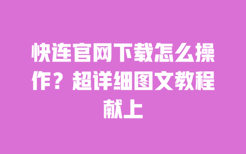 快连官网下载怎么操作？超详细图文教程献上 一