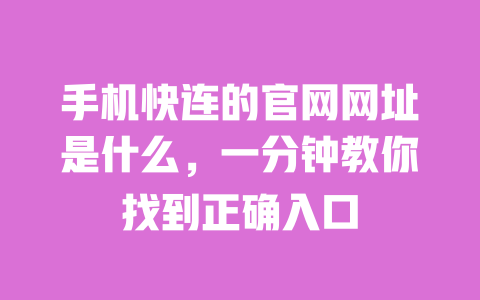 手机快连的官网网址是什么,一分钟教你找到正确入口 一