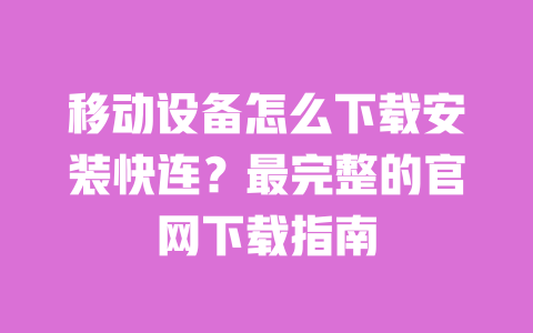 移动设备怎么下载安装快连？最完整的官网下载指南 一