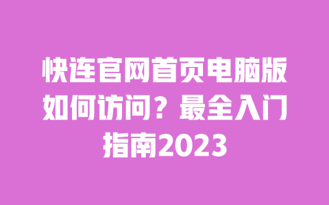 快连官网首页电脑版如何访问?最全入门指南2023 一