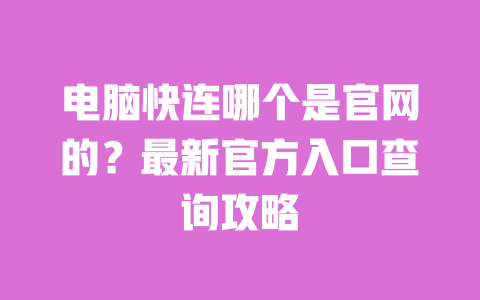电脑快连哪个是官网的？最新官方入口查询攻略 一