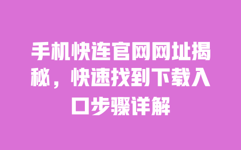 手机快连官网网址揭秘，快速找到下载入口步骤详解 一
