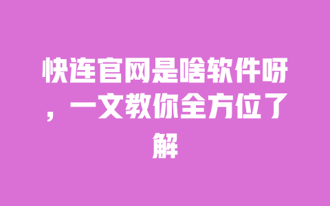 快连官网是啥软件呀，一文教你全方位了解 一