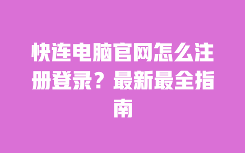 快连电脑官网怎么注册登录？最新最全指南 一