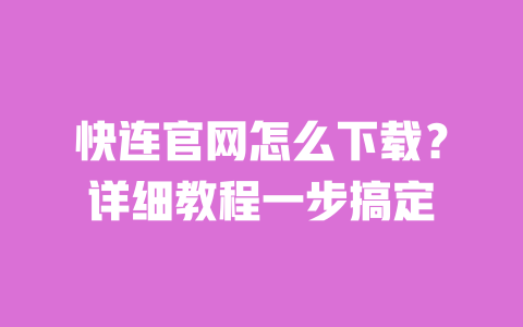 快连官网怎么下载？详细教程一步搞定 一