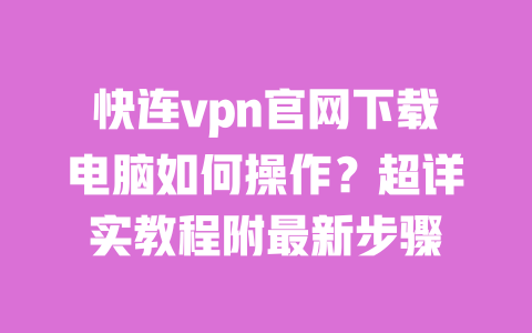 快连vpn官网下载电脑如何操作？超详实教程附最新步骤 一