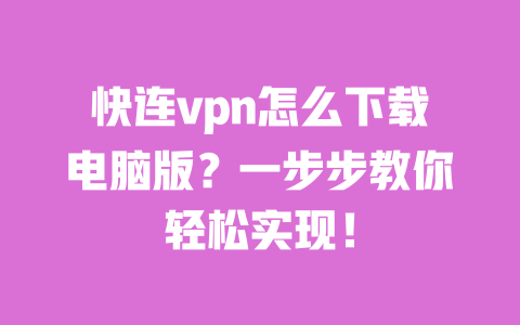 快连vpn怎么下载电脑版？一步步教你轻松实现！ 一