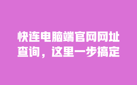 快连电脑端官网网址查询，这里一步搞定 一