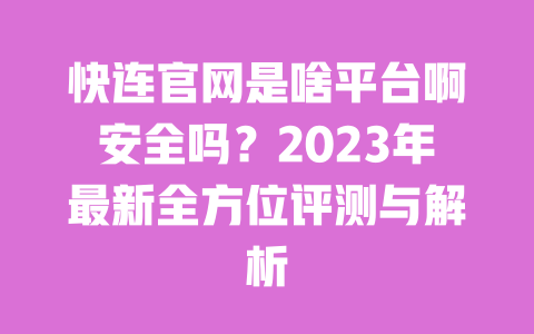 快连官网是啥平台啊安全吗？2023年最新全方位评测与解析 一
