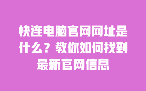 快连电脑官网网址是什么？教你如何找到最新官网信息 一